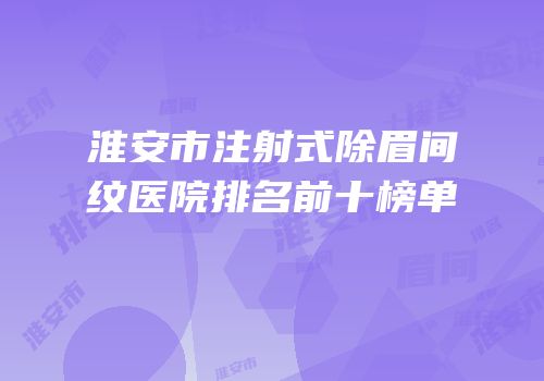 淮安市注射式除眉间纹医院排名前十榜单