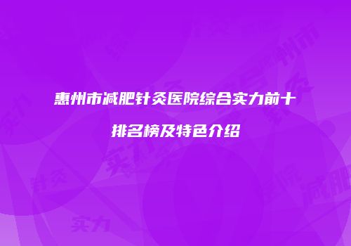 惠州市减肥针灸医院综合实力前十排名榜及特色介绍