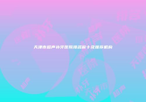 天津市超声补牙医院排名前十及推荐机构