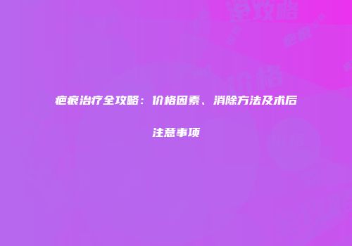 疤痕治疗全攻略：价格因素、消除方法及术后注意事项