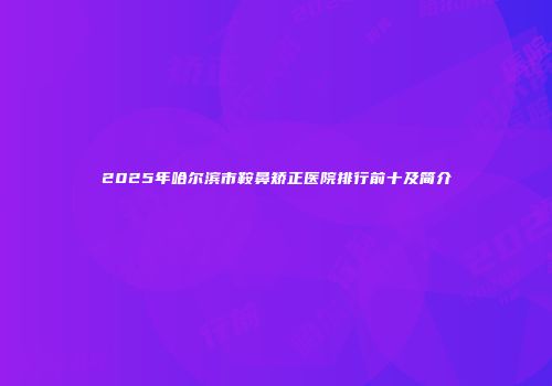 2025年哈尔滨市鞍鼻矫正医院排行前十及简介