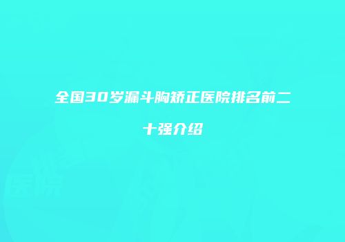 全国30岁漏斗胸矫正医院排名前二十强介绍