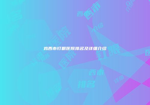 鸡西市钉眼医院排名及详细介绍