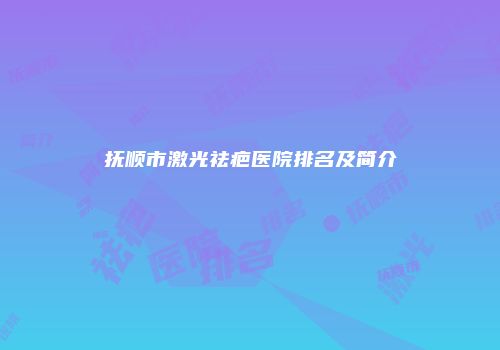 抚顺市激光祛疤医院排名及简介