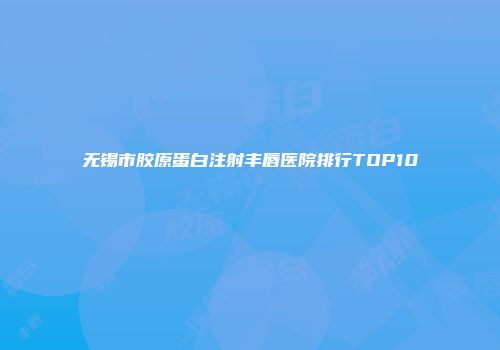 无锡市胶原蛋白注射丰唇医院排行TOP10