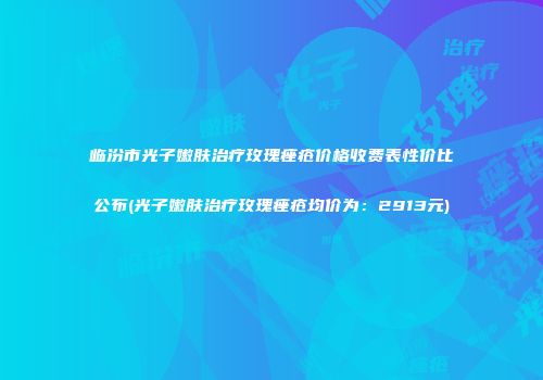 临汾市光子嫩肤治疗玫瑰痤疮价格收费表性价比公布(光子嫩肤治疗玫瑰痤疮均价为：2913元)