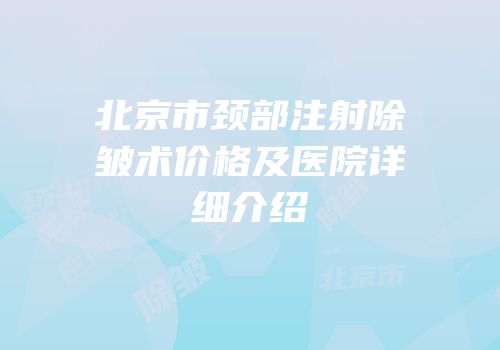 北京市颈部注射除皱术价格及医院详细介绍