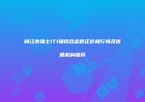 镇江市瑞士ITI瑞锆合金矫正价格行情及优质机构推荐