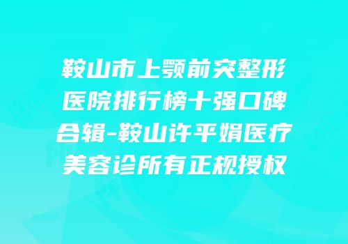 鞍山市上颚前突整形医院排行榜十强口碑合辑-鞍山许平娟医疗美容诊所有正规授权