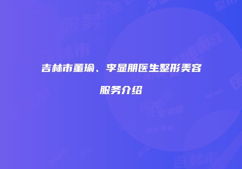 吉林市董瑜、李显朋医生整形美容服务介绍