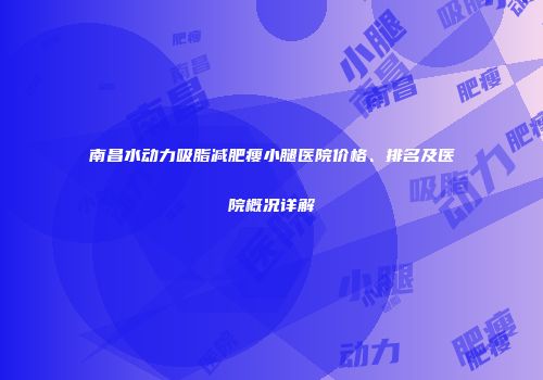 南昌水动力吸脂减肥瘦小腿医院价格、排名及医院概况详解