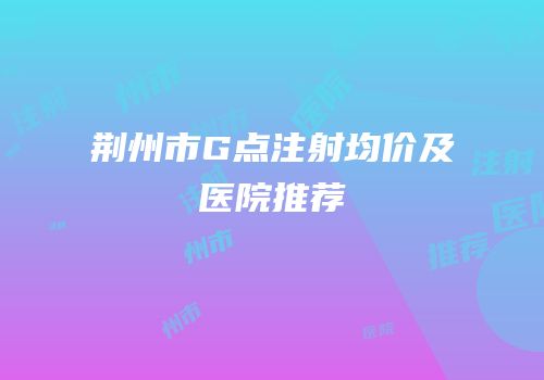 荆州市G点注射均价及医院推荐
