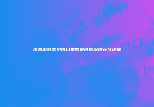 南昌市韩式小切口重睑整形医院推荐与详情