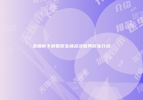 无锡市下颌整医生排名及优秀医生介绍