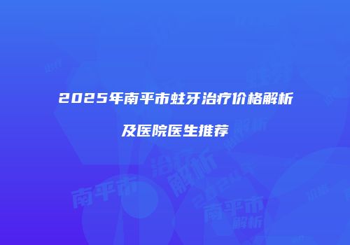 2025年南平市蛀牙治疗价格解析及医院医生推荐
