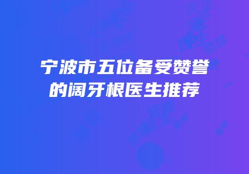 宁波市五位备受赞誉的阔牙根医生推荐