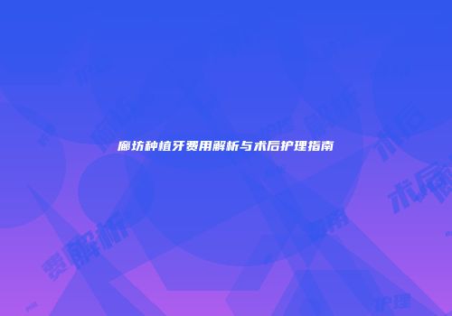廊坊种植牙费用解析与术后护理指南