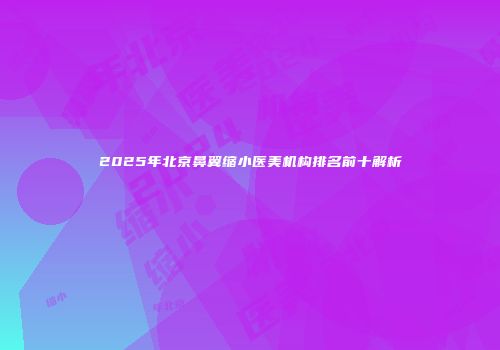2025年北京鼻翼缩小医美机构排名前十解析