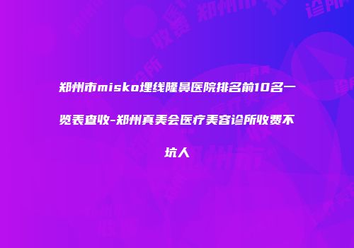 郑州市misko埋线隆鼻医院排名前10名一览表查收-郑州真美会医疗美容诊所收费不坑人
