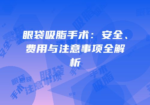 眼袋吸脂手术：安全、费用与注意事项全解析