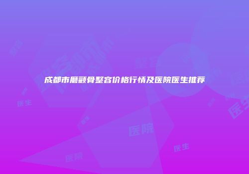 成都市磨颧骨整容价格行情及医院医生推荐