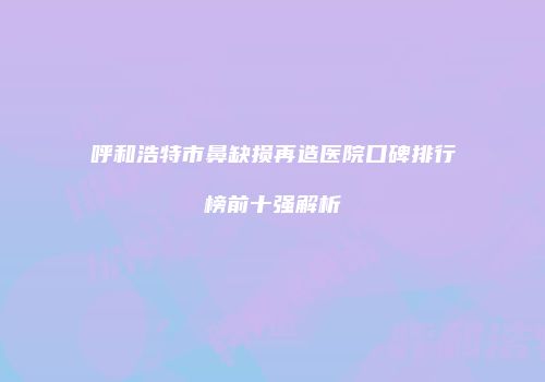 呼和浩特市鼻缺损再造医院口碑排行榜前十强解析