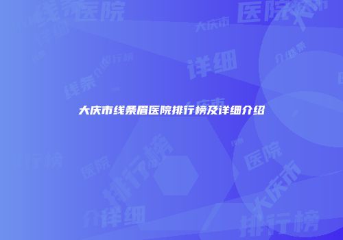 大庆市线条眉医院排行榜及详细介绍