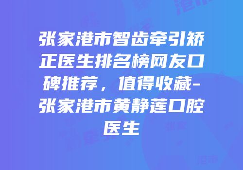 张家港市智齿牵引矫正医生排名榜网友口碑推荐，值得收藏-张家港市黄静莲口腔医生
