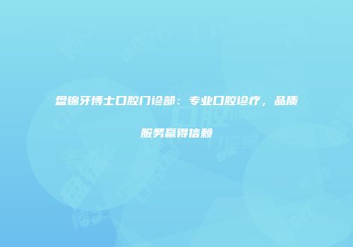 盘锦牙博士口腔门诊部：专业口腔诊疗，品质服务赢得信赖