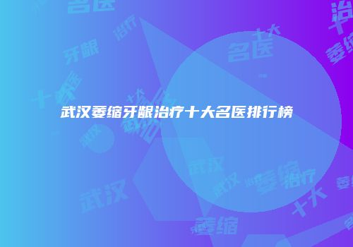 武汉萎缩牙龈治疗十大名医排行榜