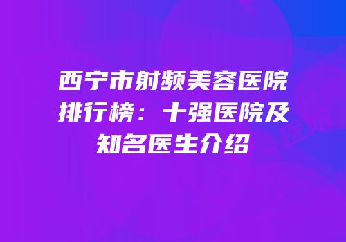 西宁市射频美容医院排行榜：十强医院及知名医生介绍