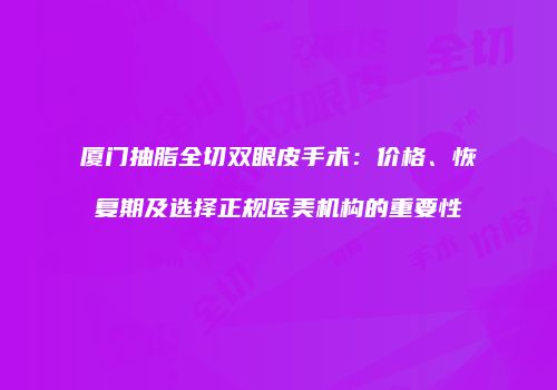 厦门抽脂全切双眼皮手术：价格、恢复期及选择正规医美机构的重要性