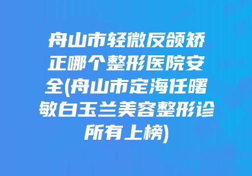 舟山市轻微反颌矫正哪个整形医院安全(舟山市定海任曙敏白玉兰美容整形诊所有上榜)