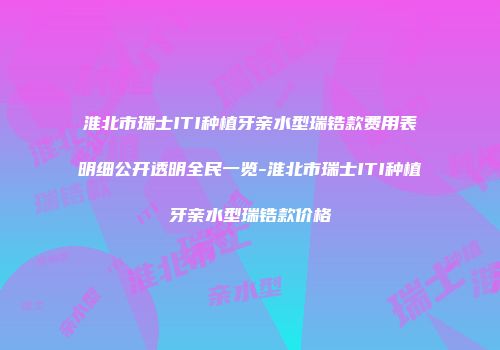 淮北市瑞士ITI种植牙亲水型瑞锆款费用表明细公开透明全民一览-淮北市瑞士ITI种植牙亲水型瑞锆款价格