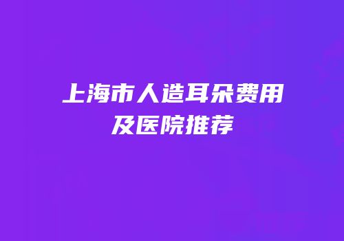 上海市人造耳朵费用及医院推荐