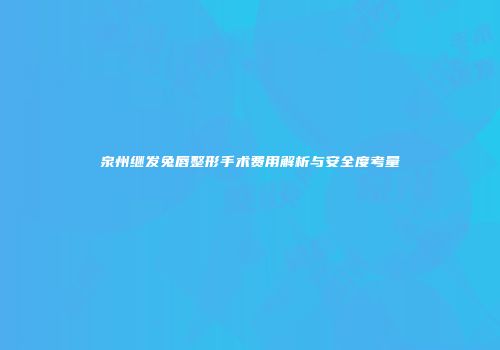 泉州继发兔唇整形手术费用解析与安全度考量
