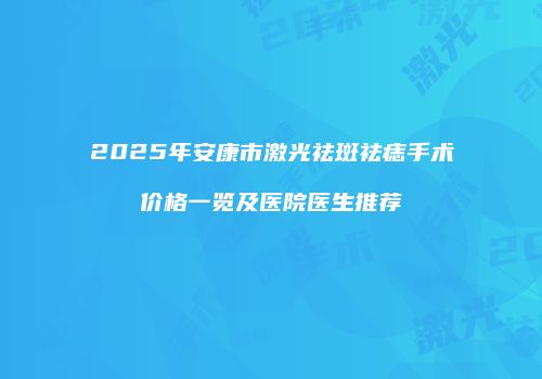 2025年安康市激光祛斑祛痣手术价格一览及医院医生推荐