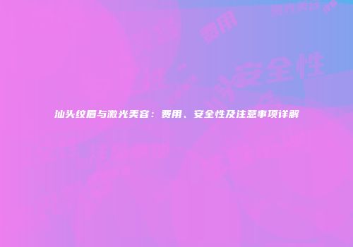 汕头纹眉与激光美容：费用、安全性及注意事项详解