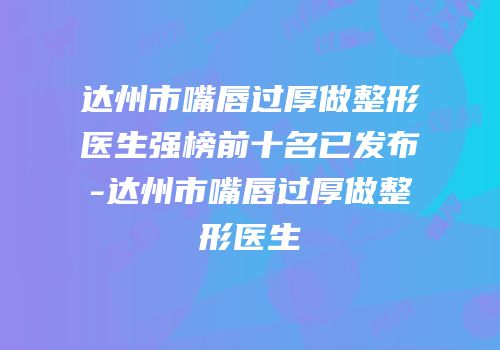 达州市嘴唇过厚做整形医生强榜前十名已发布-达州市嘴唇过厚做整形医生