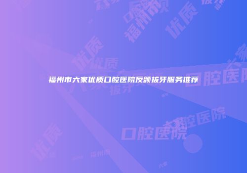 福州市六家优质口腔医院反颌拔牙服务推荐