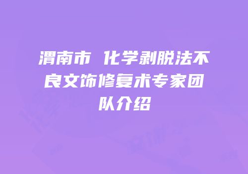 渭南市 化学剥脱法不良文饰修复术专家团队介绍