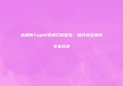 赤峰市Top10权威口腔医生：错牙纠正领域专家名录