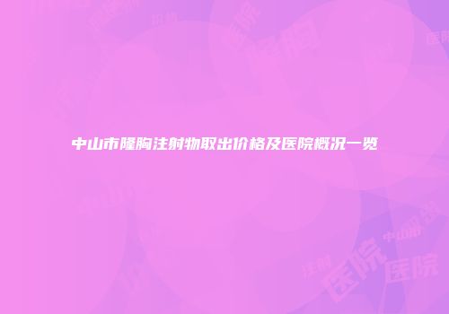 中山市隆胸注射物取出价格及医院概况一览