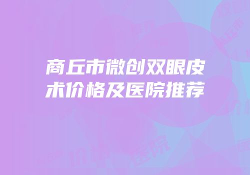商丘市微创双眼皮术价格及医院推荐