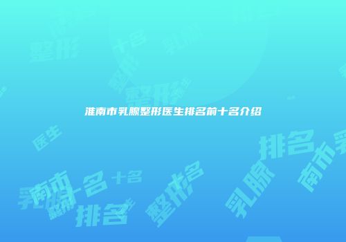 淮南市乳腺整形医生排名前十名介绍