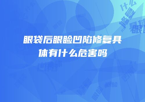 眼袋后眼睑凹陷修复具体有什么危害吗