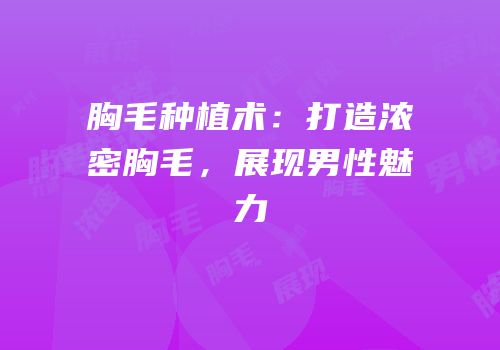 胸毛种植术：打造浓密胸毛，展现男性魅力