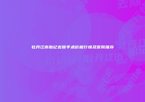 牡丹江市胎记去除手术价格行情及医院推荐