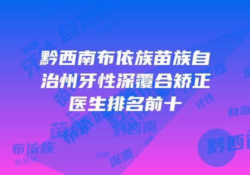 黔西南布依族苗族自治州牙性深覆合矫正医生排名前十