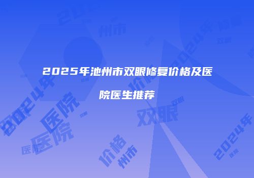 2025年池州市双眼修复价格及医院医生推荐